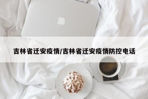 吉林省迁安疫情/吉林省迁安疫情防控电话