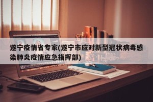 遂宁疫情省专家(遂宁市应对新型冠状病毒感染肺炎疫情应急指挥部)