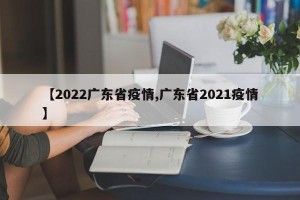 【2022广东省疫情,广东省2021疫情】