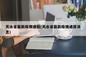 天水省最新疫情通报(天水省最新疫情通报消息)