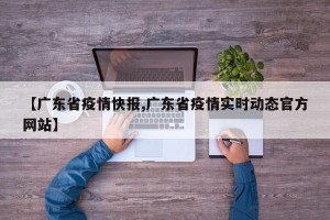 【广东省疫情快报,广东省疫情实时动态官方网站】
