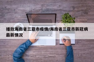 播放海南省三亚市疫情/海南省三亚市新冠病最新情况