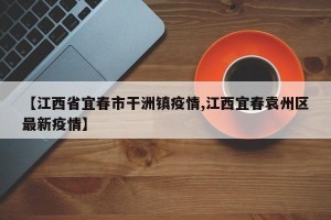 【江西省宜春市干洲镇疫情,江西宜春袁州区最新疫情】