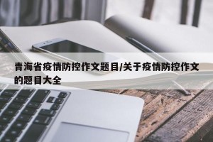 青海省疫情防控作文题目/关于疫情防控作文的题目大全