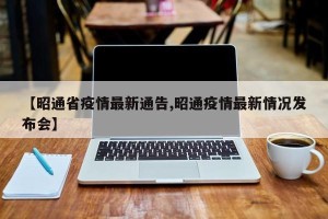 【昭通省疫情最新通告,昭通疫情最新情况发布会】