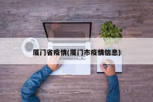 厦门省疫情(厦门市疫情信息)