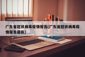 广东省冠状病毒疫情报告(广东省冠状病毒疫情报告最新)