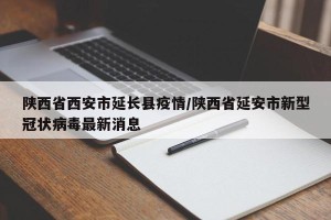 陕西省西安市延长县疫情/陕西省延安市新型冠状病毒最新消息