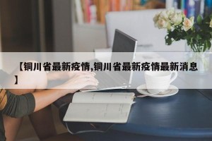 【铜川省最新疫情,铜川省最新疫情最新消息】