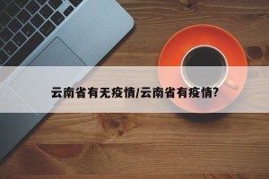 云南省有无疫情/云南省有疫情?