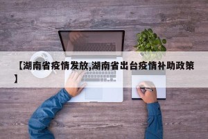 【湖南省疫情发放,湖南省出台疫情补助政策】