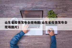 山东省疫情发布会现场图(山东省疫情发布会现场图片)