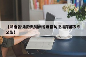【湖南省谈疫情,湖南省疫情防控指挥部发布公告】