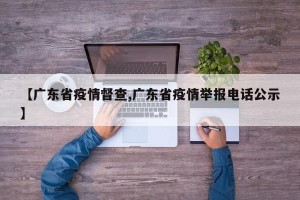 【广东省疫情督查,广东省疫情举报电话公示】