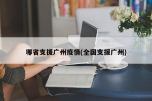 哪省支援广州疫情(全国支援广州)