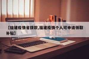 【福建疫情省拨款,福建疫情个人可申请领取补贴】