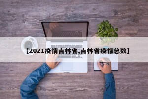【2021疫情吉林省,吉林省疫情总数】
