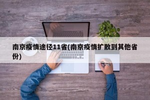 南京疫情途径11省(南京疫情扩散到其他省份)