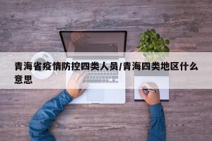 青海省疫情防控四类人员/青海四类地区什么意思