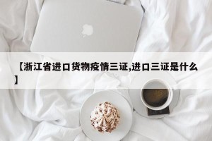 【浙江省进口货物疫情三证,进口三证是什么】
