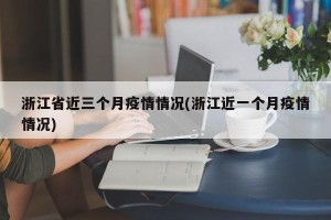 浙江省近三个月疫情情况(浙江近一个月疫情情况)