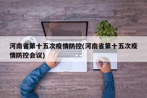 河南省第十五次疫情防控(河南省第十五次疫情防控会议)