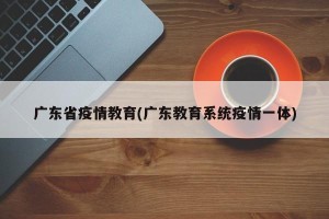 广东省疫情教育(广东教育系统疫情一体)