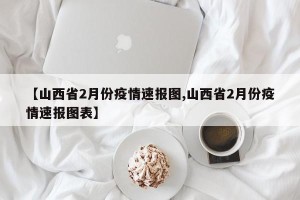 【山西省2月份疫情速报图,山西省2月份疫情速报图表】
