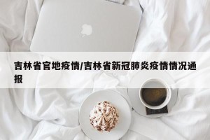 吉林省官地疫情/吉林省新冠肺炎疫情情况通报