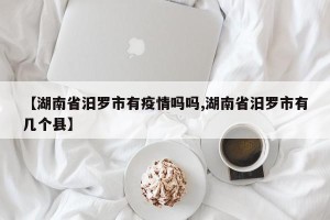 【湖南省汨罗市有疫情吗吗,湖南省汨罗市有几个县】