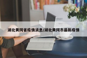 湖北黄冈省疫情消息/湖北黄冈市最新疫情