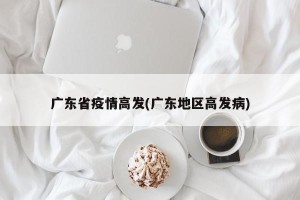 广东省疫情高发(广东地区高发病)