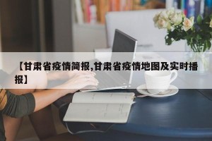 【甘肃省疫情简报,甘肃省疫情地图及实时播报】