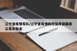 辽宁省疫情军队/辽宁省疫情防控指挥部最新公告补助金