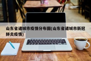 山东省诸城市疫情分布图(山东省诸城市新冠肺炎疫情)