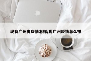 现有广州省疫情怎样/现广州疫情怎么样