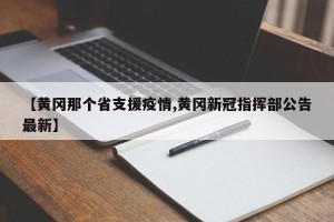 【黄冈那个省支援疫情,黄冈新冠指挥部公告最新】