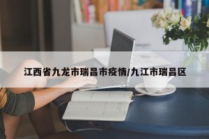 江西省九龙市瑞昌市疫情/九江市瑞昌区